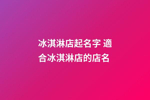 冰淇淋店起名字 適合冰淇淋店的店名-第1張-店鋪起名-玄機派